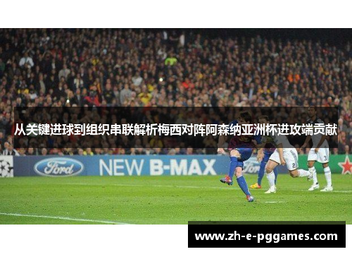 从关键进球到组织串联解析梅西对阵阿森纳亚洲杯进攻端贡献 从关键进球到组织串联解析梅西对阵阿森纳亚洲杯进攻端贡献