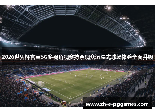 2026世界杯官宣5G多视角观赛持票观众沉浸式球场体验全面升级 2026世界杯官宣5G多视角观赛持票观众沉浸式球场体验全面升级