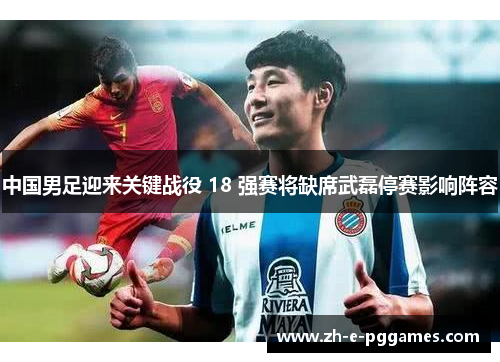 中国男足迎来关键战役 18 强赛将缺席武磊停赛影响阵容 中国男足迎来关键战役 18 强赛将缺席武磊停赛影响阵容