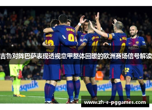 吉鲁对阵巴萨表现透视意甲整体回暖的欧洲赛场信号解读