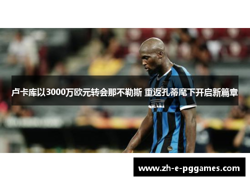 卢卡库以3000万欧元转会那不勒斯 重返孔蒂麾下开启新篇章