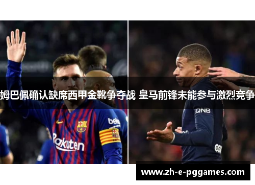 姆巴佩确认缺席西甲金靴争夺战 皇马前锋未能参与激烈竞争