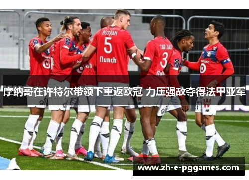 摩纳哥在许特尔带领下重返欧冠 力压强敌夺得法甲亚军