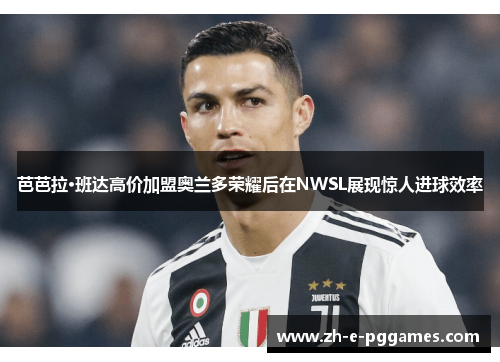 芭芭拉·班达高价加盟奥兰多荣耀后在NWSL展现惊人进球效率 芭芭拉·班达高价加盟奥兰多荣耀后在NWSL展现惊人进球效率