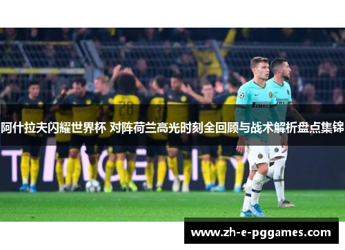 阿什拉夫闪耀世界杯 对阵荷兰高光时刻全回顾与战术解析盘点集锦