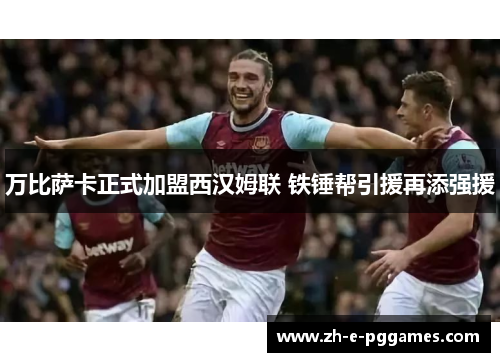 万比萨卡正式加盟西汉姆联 铁锤帮引援再添强援 万比萨卡正式加盟西汉姆联 铁锤帮引援再添强援