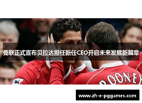 曼联正式宣布贝拉达担任新任CEO开启未来发展新篇章 曼联正式宣布贝拉达担任新任CEO开启未来发展新篇章