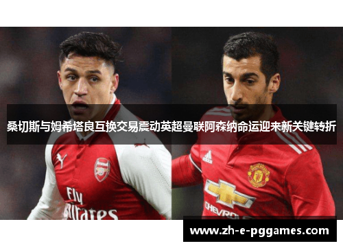 桑切斯与姆希塔良互换交易震动英超曼联阿森纳命运迎来新关键转折 桑切斯与姆希塔良互换交易震动英超曼联阿森纳命运迎来新关键转折