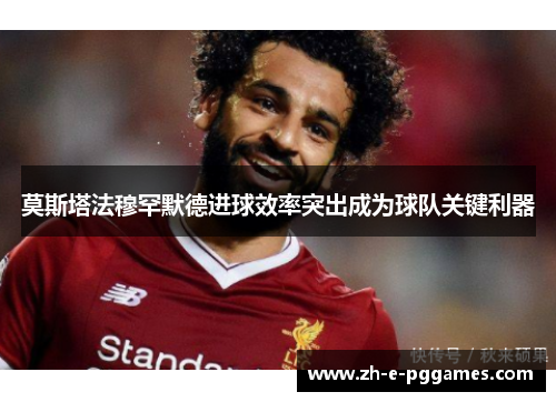 莫斯塔法穆罕默德进球效率突出成为球队关键利器 莫斯塔法穆罕默德进球效率突出成为球队关键利器