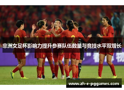 非洲女足杯影响力提升参赛队伍数量与竞技水平双增长 非洲女足杯影响力提升参赛队伍数量与竞技水平双增长