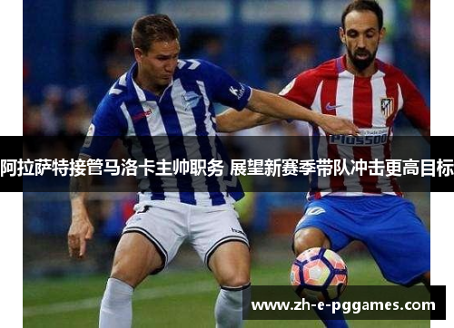 阿拉萨特接管马洛卡主帅职务 展望新赛季带队冲击更高目标 阿拉萨特接管马洛卡主帅职务 展望新赛季带队冲击更高目标