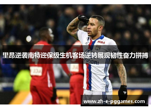 里昂逆袭南特迎保级生机客场逆转展现韧性奋力拼搏 里昂逆袭南特迎保级生机客场逆转展现韧性奋力拼搏