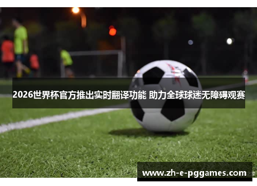 2026世界杯官方推出实时翻译功能 助力全球球迷无障碍观赛