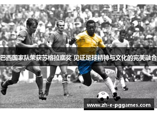 巴西国家队荣获苏格拉底奖 见证足球精神与文化的完美融合 巴西国家队荣获苏格拉底奖 见证足球精神与文化的完美融合
