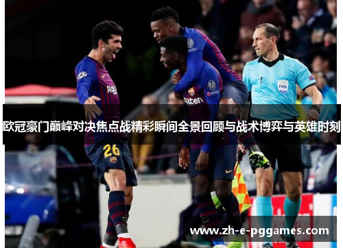 欧冠豪门巅峰对决焦点战精彩瞬间全景回顾与战术博弈与英雄时刻 欧冠豪门巅峰对决焦点战精彩瞬间全景回顾与战术博弈与英雄时刻