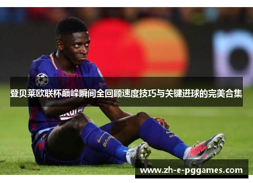 登贝莱欧联杯巅峰瞬间全回顾速度技巧与关键进球的完美合集 登贝莱欧联杯巅峰瞬间全回顾速度技巧与关键进球的完美合集