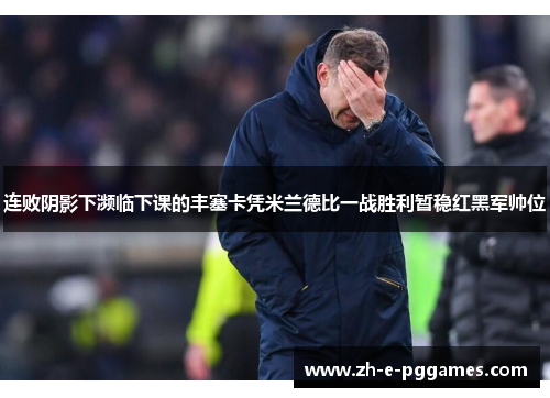连败阴影下濒临下课的丰塞卡凭米兰德比一战胜利暂稳红黑军帅位 连败阴影下濒临下课的丰塞卡凭米兰德比一战胜利暂稳红黑军帅位